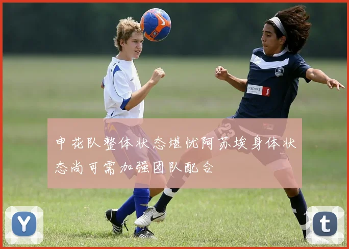 申花队整体状态堪忧阿苏埃身体状态尚可需加强团队配合